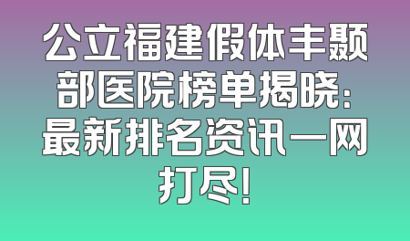 公立福建假体丰颞部医院榜单揭晓：最新排名资讯一网打尽！