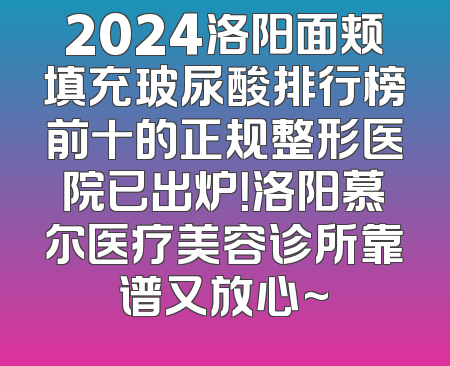 2024洛阳面颊填充玻尿酸排行榜前十的正规整形医院已出炉！洛阳慕尔医疗美容诊所靠谱又放心~
