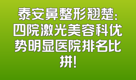 泰安鼻整形翘楚：四院激光美容科优势明显医院排名比拼！