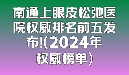 南通上眼皮松弛医院权威排名前五发布！(2024年权威榜单)