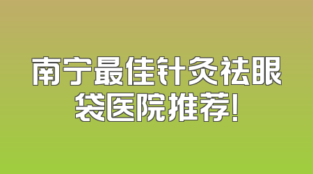 南宁最佳针灸祛眼袋医院推荐！