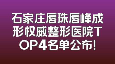 石家庄唇珠唇峰成形权威整形医院TOP4名单公布！
