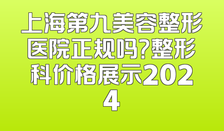 上海第九美容整形医院正规吗？整形科价格展示2024