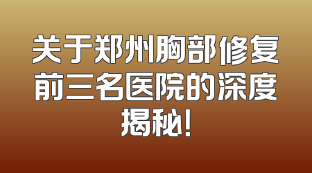 关于郑州胸部修复前三名医院的深度揭秘！