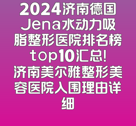 2024济南德国Jena水动力吸脂整形医院排名榜top10汇总！济南美尔雅整形美容医院入围理由详细