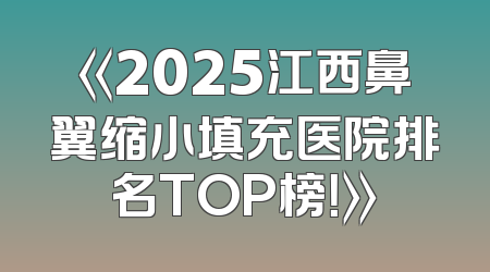 《2025江西鼻翼缩小填充医院排名TOP榜！》