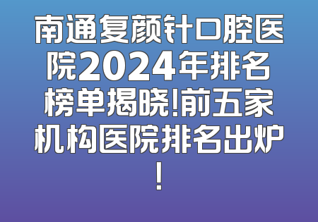 南通复颜针口腔医院2024年排名榜单揭晓！前五家机构医院排名出炉！