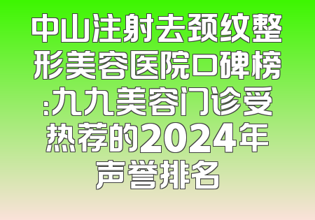 中山注射去颈纹整形美容医院口碑榜：九九美容门诊受热荐的2024年声誉排名