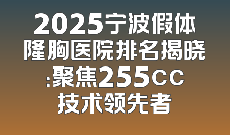 2025宁波假体隆胸医院排名揭晓：聚焦255cc技术领先者