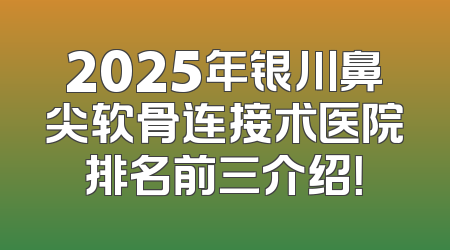 2025年银川鼻尖软骨连接术医院排名前三介绍！