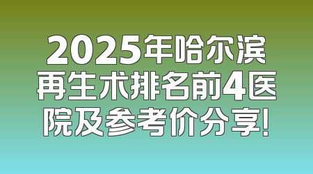 2025年哈尔滨再生术排名前4医院及参考价分享！