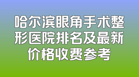 哈尔滨眼角手术整形医院排名及最新价格收费参考