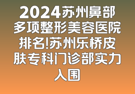 2024苏州鼻部多项整形美容医院排名！苏州乐桥皮肤专科门诊部实力入围