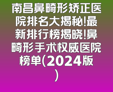 南昌鼻畸形矫正医院排名大揭秘！最新排行榜揭晓！鼻畸形手术权威医院榜单（2024版）