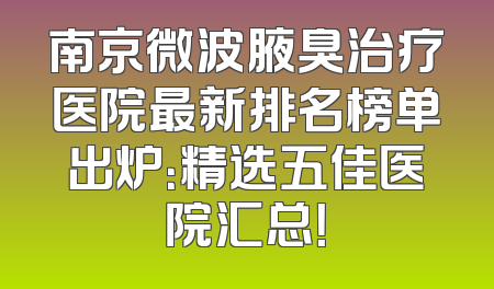 南京微波腋臭治疗医院最新排名榜单出炉：精选五佳医院汇总！