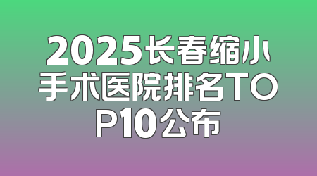 2025长春缩小手术医院排名TOP10公布