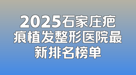 2025石家庄疤痕植发整形医院最新排名榜单