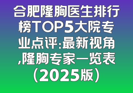 合肥隆胸医生排行榜TOP5大院专业点评：最新视角，隆胸专家一览表（2025版）