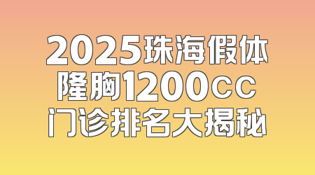2025珠海假体隆胸1200cc门诊排名大揭秘