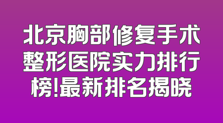北京胸部修复手术整形医院实力排行榜！最新排名揭晓