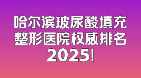 哈尔滨玻尿酸填充整形医院权威排名2025！