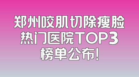郑州咬肌切除瘦脸热门医院TOP3榜单公布！