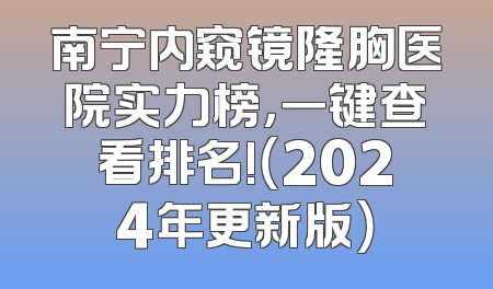 南宁内窥镜隆胸医院实力榜，一键查看排名!（2024年更新版）