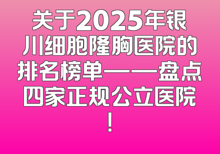 关于2025年银川细胞隆胸医院的排名榜单——盘点四家正规公立医院！
