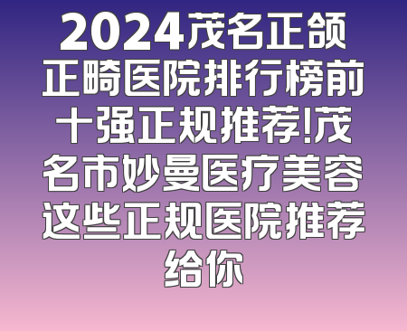 2024茂名正颌正畸医院排行榜前十强正规推荐！茂名市妙曼医疗美容这些正规医院推荐给你