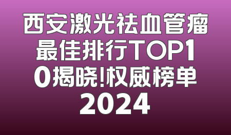 西安激光祛血管瘤最佳排行TOP10揭晓！权威榜单2024