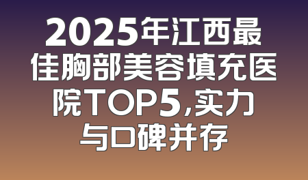 2025年江西最佳胸部美容填充医院TOP5，实力与口碑并存