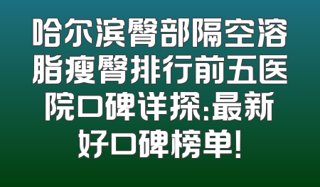 哈尔滨臀部隔空溶脂瘦臀排行前五医院口碑详探：最新好口碑榜单！