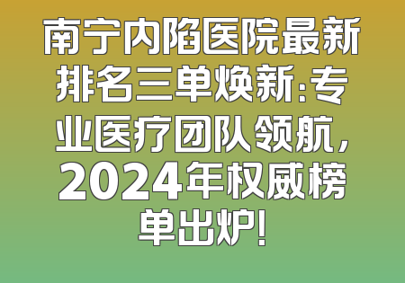 南宁内陷医院最新排名三单焕新：专业医疗团队领航，2024年权威榜单出炉！