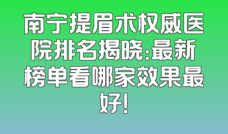 南宁提眉术权威医院排名揭晓：最新榜单看哪家效果最好！