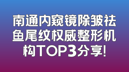 南通内窥镜除皱祛鱼尾纹权威整形机构TOP3分享！