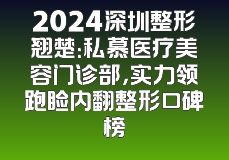 2024深圳整形翘楚：私慕医疗美容门诊部，实力领跑睑内翻整形口碑榜