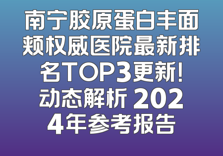 南宁胶原蛋白丰面颊权威医院最新排名TOP3更新！动态解析 2024年参考报告