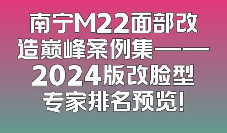 南宁M22面部改造巅峰案例集——2024版改脸型专家排名预览！