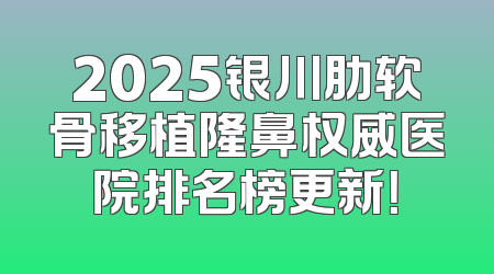 2025银川肋软骨移植隆鼻权威医院排名榜更新！