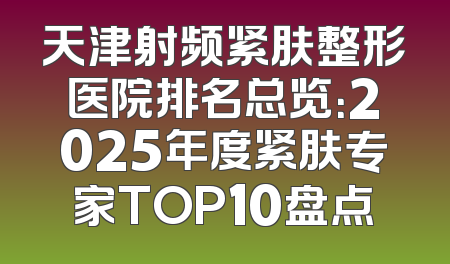 天津射频紧肤整形医院排名总览：2025年度紧肤专家TOP10盘点