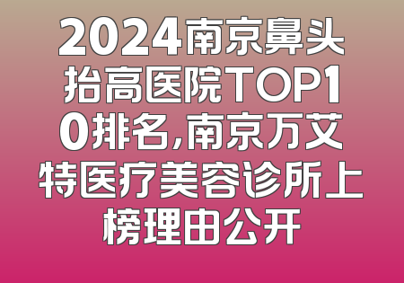 2024南京鼻头抬高医院TOP10排名，南京万艾特医疗美容诊所上榜理由公开