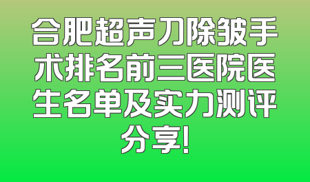 合肥超声刀除皱手术排名前三医院医生名单及实力测评分享！
