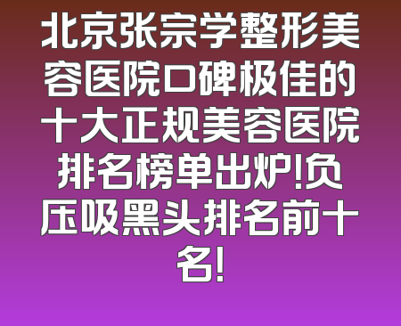 北京张宗学整形美容医院口碑极佳的十大正规美容医院排名榜单出炉！负压吸黑头排名前十名！