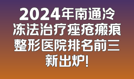 2024年南通冷冻法治疗痤疮瘢痕整形医院排名前三新出炉!