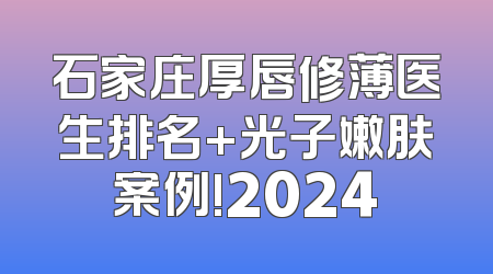 石家庄厚唇修薄医生排名+光子嫩肤案例!2024