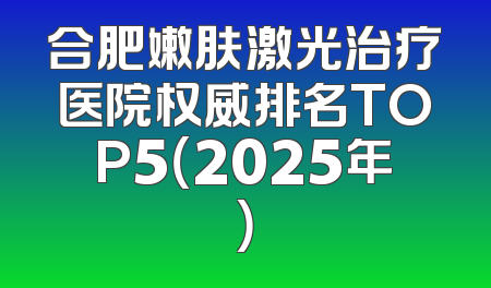 合肥嫩肤激光治疗医院权威排名TOP5（2025年）