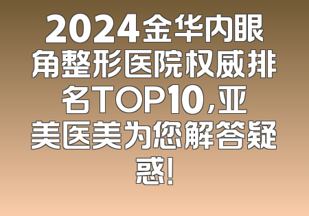 2024金华内眼角整形医院权威排名TOP10，亚美医美为您解答疑惑！