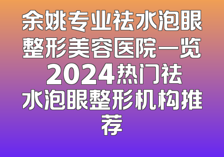 余姚专业祛水泡眼整形美容医院一览 2024热门祛水泡眼整形机构推荐