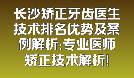 长沙矫正牙齿医生技术排名优势及案例解析：专业医师矫正技术解析！