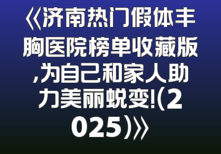 《济南热门假体丰胸医院榜单收藏版，为自己和家人助力美丽蜕变!（2025）》